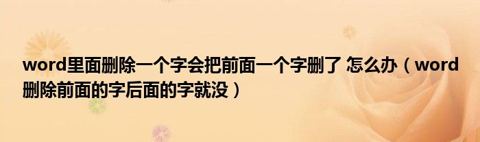 word里面删除一个字会把前面一个字删了 怎么办（word删除前面的字后面的字就没）