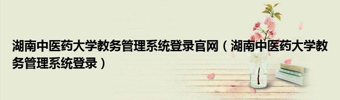 湖南中医药大学教务管理系统登录官网（湖南中医药大学教务管理系统登录）