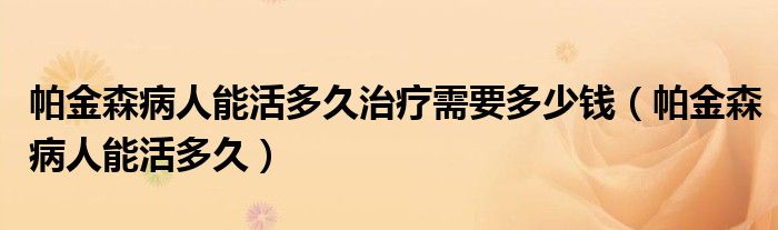 帕金森病人能活多久治疗需要多少钱（帕金森病人能活多久）