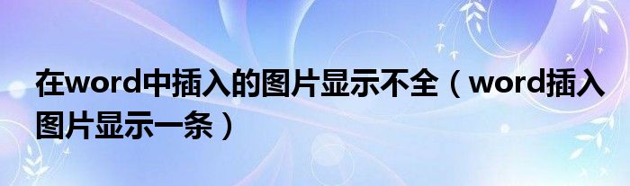 在word中插入的图片显示不全（word插入图片显示一条）