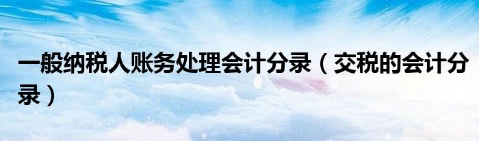 一般纳税人账务处理会计分录（交税的会计分录）