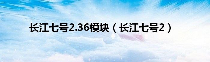 长江七号2.36模块（长江七号2）