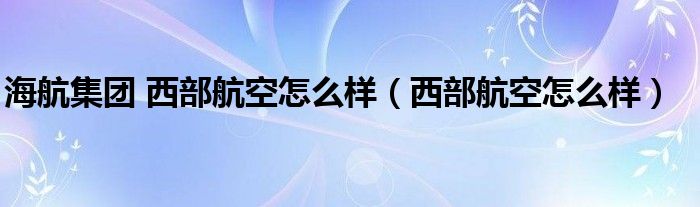 海航集团 西部航空怎么样（西部航空怎么样）