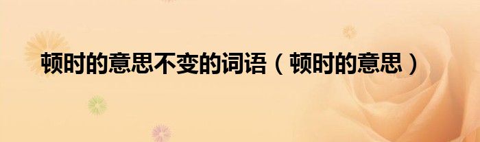 顿时的意思不变的词语（顿时的意思）