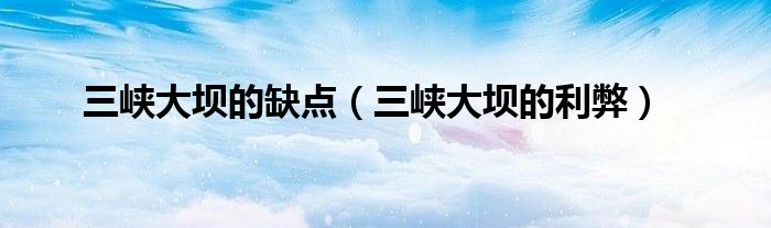 三峡大坝的缺点（三峡大坝的利弊）
