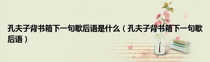 孔夫子背书箱下一句歇后语是什么（孔夫子背书箱下一句歇后语）