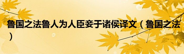 鲁国之法鲁人为人臣妾于诸侯译文（鲁国之法）