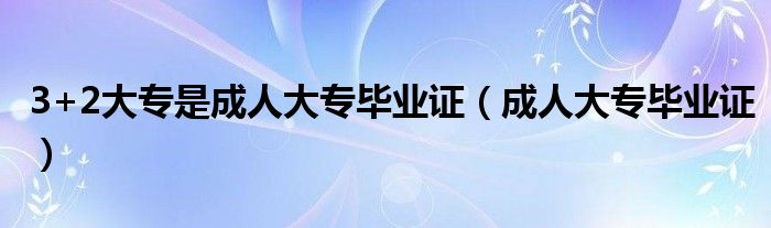 3+2大专是成人大专毕业证（成人大专毕业证）