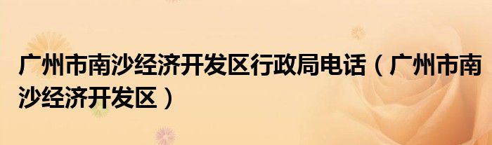 广州市南沙经济开发区行政局电话（广州市南沙经济开发区）