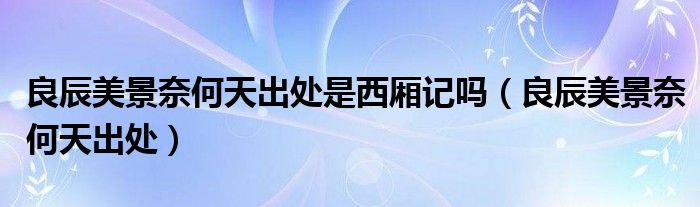 良辰美景奈何天出处是西厢记吗（良辰美景奈何天出处）