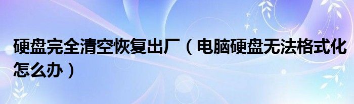 硬盘完全清空恢复出厂（电脑硬盘无法格式化怎么办）