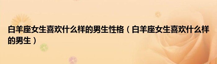 白羊座女生喜欢什么样的男生性格（白羊座女生喜欢什么样的男生）