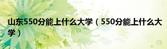 山东550分能上什么大学（550分能上什么大学）