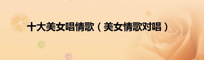 十大美女唱情歌（美女情歌对唱）