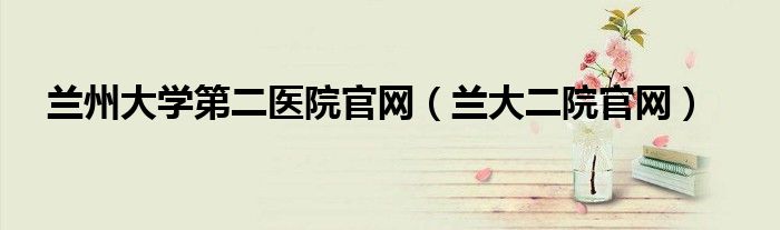 兰州大学第二医院官网（兰大二院官网）
