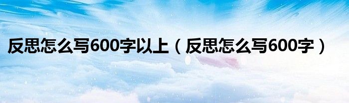 反思怎么写600字以上（反思怎么写600字）