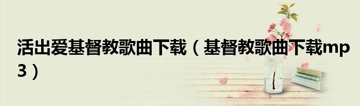 活出爱基督教歌曲下载（基督教歌曲下载mp3）