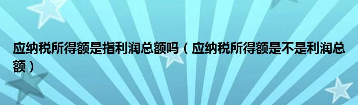应纳税所得额是指利润总额吗（应纳税所得额是不是利润总额）