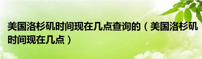 美国洛杉矶时间现在几点查询的（美国洛杉矶时间现在几点）