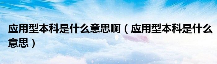 应用型本科是什么意思啊（应用型本科是什么意思）