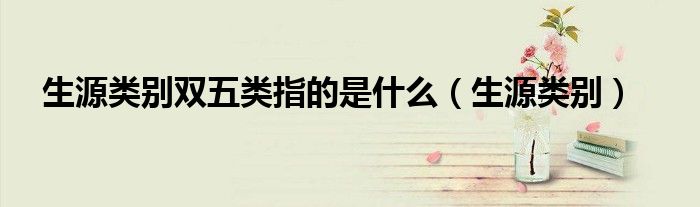 生源类别双五类指的是什么（生源类别）