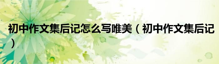 初中作文集后记怎么写唯美（初中作文集后记）
