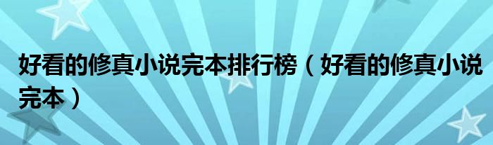 好看的修真小说完本排行榜（好看的修真小说完本）