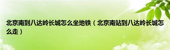 北京南到八达岭长城怎么坐地铁（北京南站到八达岭长城怎么走）