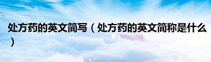 处方药的英文简写（处方药的英文简称是什么）