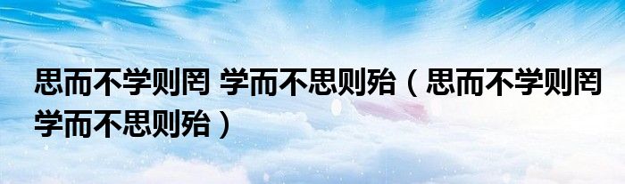 思而不学则罔 学而不思则殆（思而不学则罔学而不思则殆）