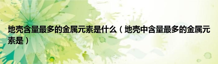 地壳含量最多的金属元素是什么（地壳中含量最多的金属元素是）