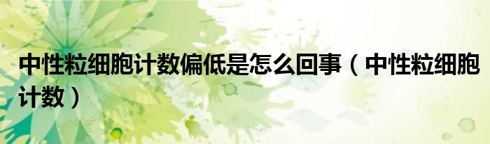 中性粒细胞计数偏低是怎么回事（中性粒细胞计数）