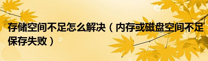 存储空间不足怎么解决（内存或磁盘空间不足保存失败）