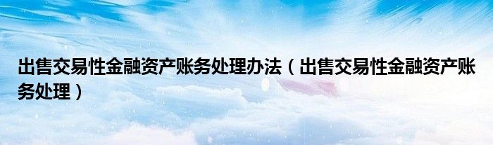 出售交易性金融资产账务处理办法（出售交易性金融资产账务处理）