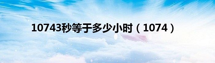 10743秒等于多少小时（1074）