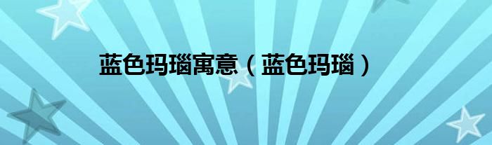 蓝色玛瑙寓意（蓝色玛瑙）