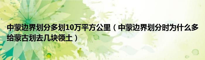 中蒙边界划分多划10万平方公里（中蒙边界划分时为什么多给蒙古划去几块领土）