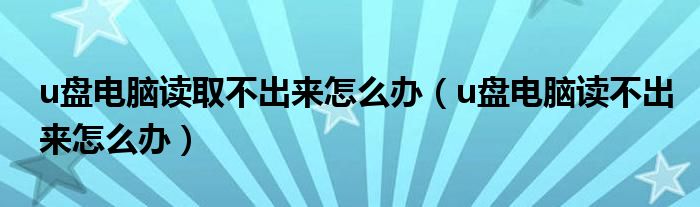 u盘电脑读取不出来怎么办（u盘电脑读不出来怎么办）