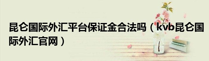 昆仑国际外汇平台保证金合法吗（kvb昆仑国际外汇官网）