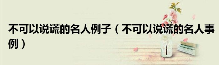 不可以说谎的名人例子（不可以说谎的名人事例）