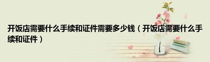 开饭店需要什么手续和证件需要多少钱（开饭店需要什么手续和证件）