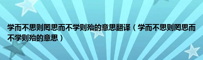 学而不思则罔思而不学则殆的意思翻译（学而不思则罔思而不学则殆的意思）