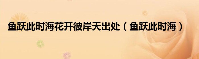 鱼跃此时海花开彼岸天出处（鱼跃此时海）