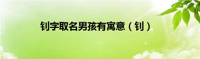 钊字取名男孩有寓意（钊）