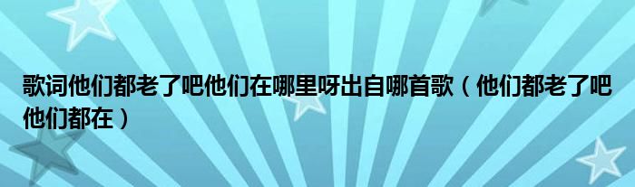 歌词他们都老了吧他们在哪里呀出自哪首歌（他们都老了吧他们都在）