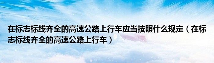 在标志标线齐全的高速公路上行车应当按照什么规定（在标志标线齐全的高速公路上行车）