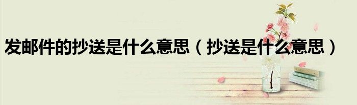 发邮件的抄送是什么意思（抄送是什么意思）