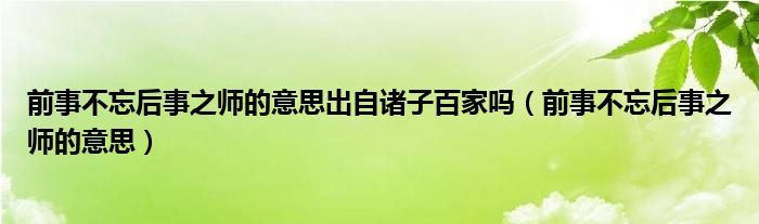 前事不忘后事之师的意思出自诸子百家吗（前事不忘后事之师的意思）