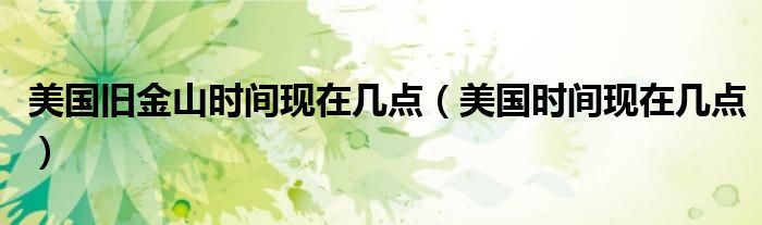 美国旧金山时间现在几点（美国时间现在几点）