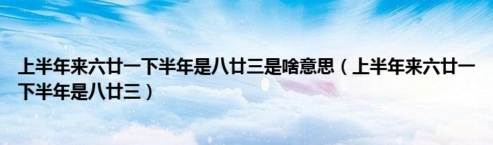 上半年来六廿一下半年是八廿三是啥意思（上半年来六廿一下半年是八廿三）